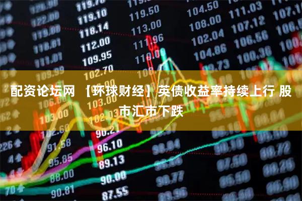 配资论坛网 【环球财经】英债收益率持续上行 股市汇市下跌