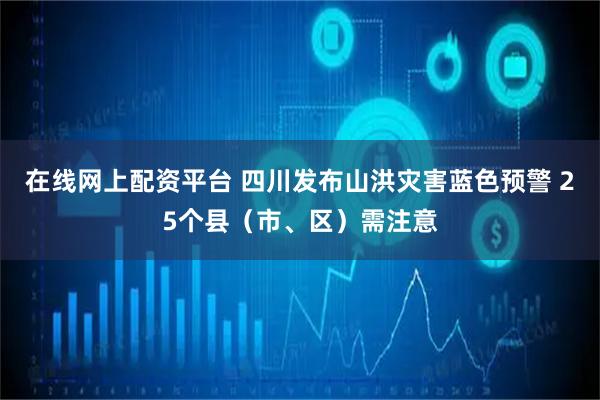 在线网上配资平台 四川发布山洪灾害蓝色预警 25个县（市、区）需注意
