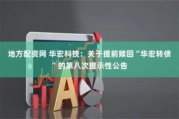 地方配资网 华宏科技：关于提前赎回“华宏转债”的第八次提示性公告