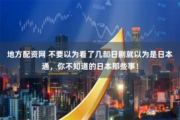 地方配资网 不要以为看了几部日剧就以为是日本通，你不知道的日本那些事！