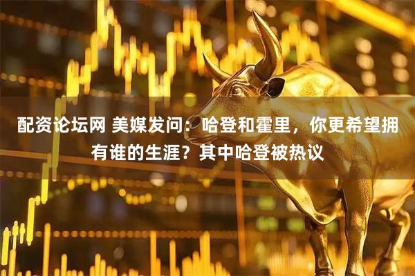 配资论坛网 美媒发问：哈登和霍里，你更希望拥有谁的生涯？其中哈登被热议