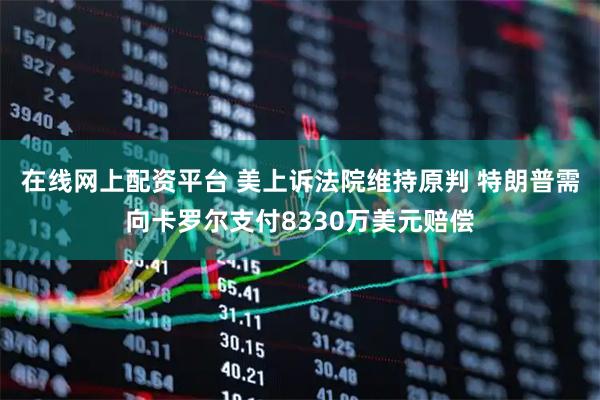 在线网上配资平台 美上诉法院维持原判 特朗普需向卡罗尔支付8330万美元赔偿