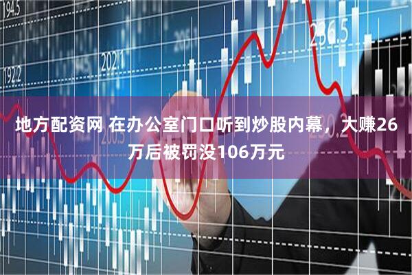 地方配资网 在办公室门口听到炒股内幕，大赚26万后被罚没106万元