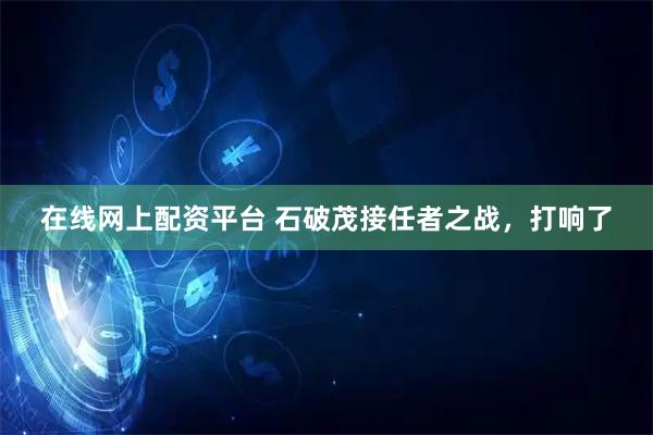 在线网上配资平台 石破茂接任者之战，打响了