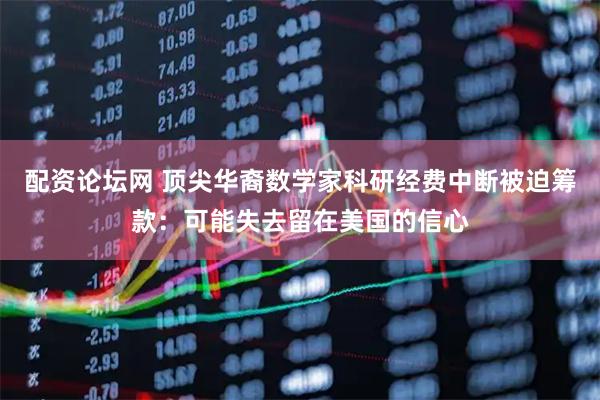 配资论坛网 顶尖华裔数学家科研经费中断被迫筹款：可能失去留在美国的信心