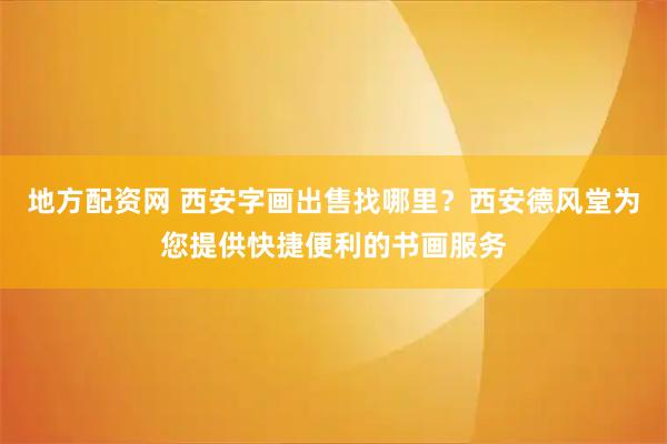 地方配资网 西安字画出售找哪里？西安德风堂为您提供快捷便利的书画服务