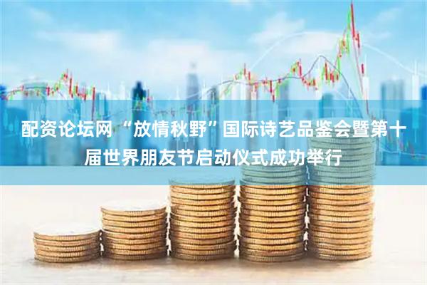 配资论坛网 “放情秋野”国际诗艺品鉴会暨第十届世界朋友节启动仪式成功举行
