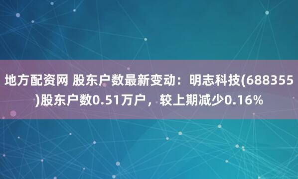 地方配资网 股东户数最新变动：明志科技(688355)股东户数0.51万户，较上期减少0.16%
