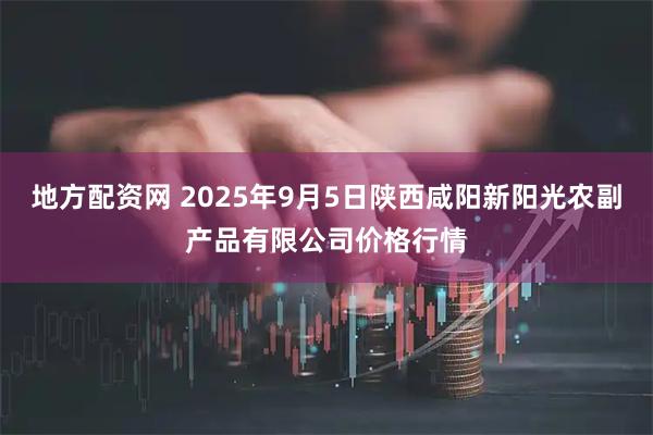 地方配资网 2025年9月5日陕西咸阳新阳光农副产品有限公司价格行情