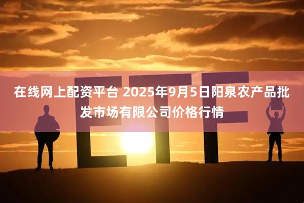 在线网上配资平台 2025年9月5日阳泉农产品批发市场有限公司价格行情