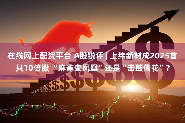 在线网上配资平台 A股锐评 | 上纬新材成2025首只10倍股 “麻雀变凤凰”还是“击鼓传花”？