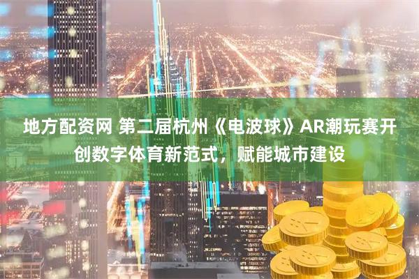 地方配资网 第二届杭州《电波球》AR潮玩赛开创数字体育新范式，赋能城市建设