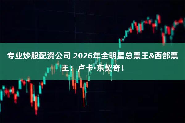 专业炒股配资公司 2026年全明星总票王&西部票王：卢卡·东契奇！