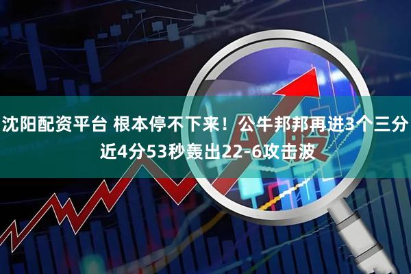 沈阳配资平台 根本停不下来！公牛邦邦再进3个三分 近4分53秒轰出22-6攻击波