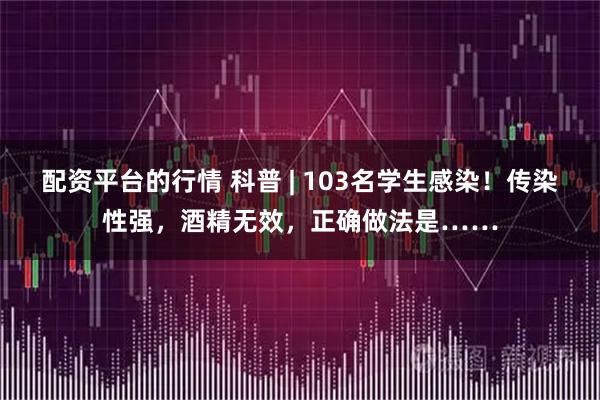 配资平台的行情 科普 | 103名学生感染！传染性强，酒精无效，正确做法是……