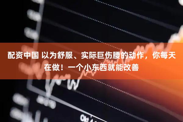 配资中国 以为舒服、实际巨伤腰的动作，你每天在做！一个小东西就能改善