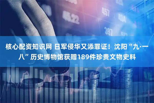 核心配资知识网 日军侵华又添罪证！沈阳“九·一八”历史博物馆获赠189件珍贵文物史料
