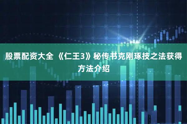 股票配资大全 《仁王3》秘传书克刚琢技之法获得方法介绍