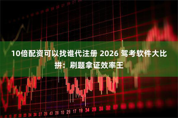 10倍配资可以找谁代注册 2026 驾考软件大比拼：刷题拿证效率王