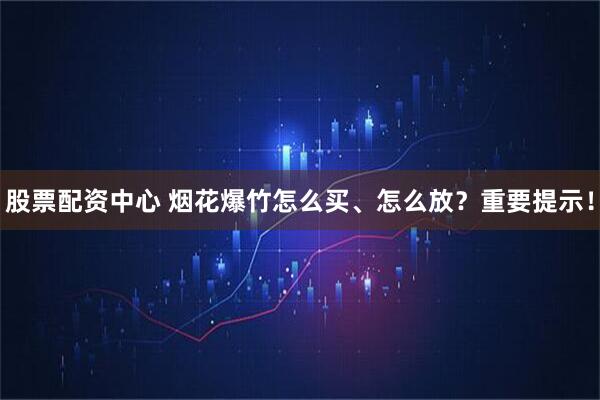 股票配资中心 烟花爆竹怎么买、怎么放？重要提示！