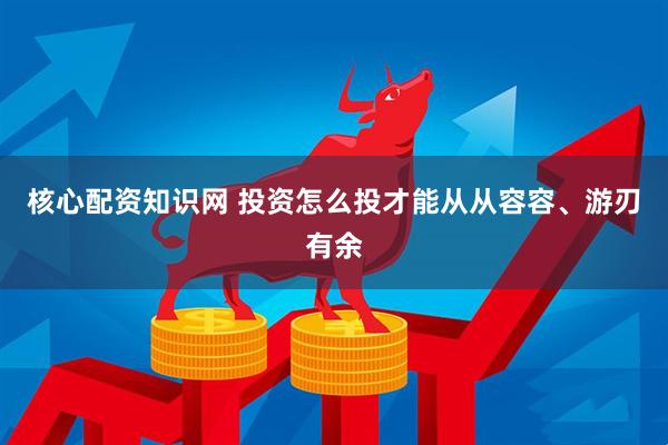 核心配资知识网 投资怎么投才能从从容容、游刃有余