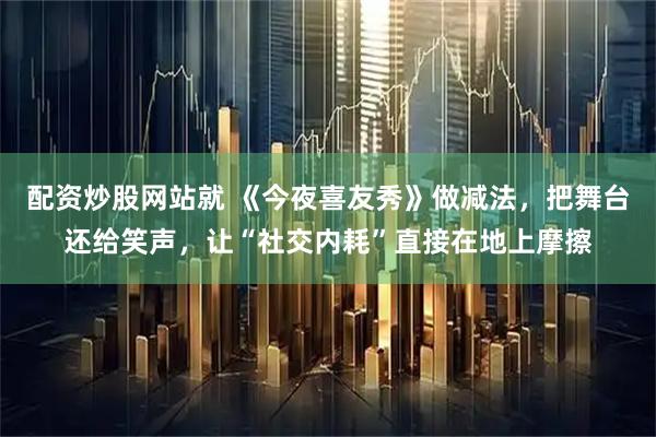 配资炒股网站就 《今夜喜友秀》做减法，把舞台还给笑声，让“社交内耗”直接在地上摩擦