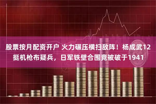 股票按月配资开户 火力碾压横扫敌阵！杨成武12挺机枪布疑兵，日军铁壁合围竟被破于1941