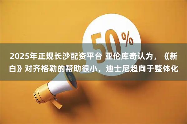 2025年正规长沙配资平台 亚伦库奇认为，《新白》对齐格勒的帮助很小，迪士尼趋向于整体化
