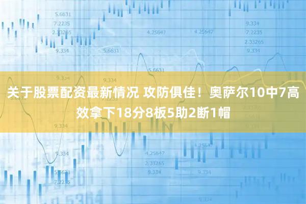 关于股票配资最新情况 攻防俱佳！奥萨尔10中7高效拿下18分8板5助2断1帽