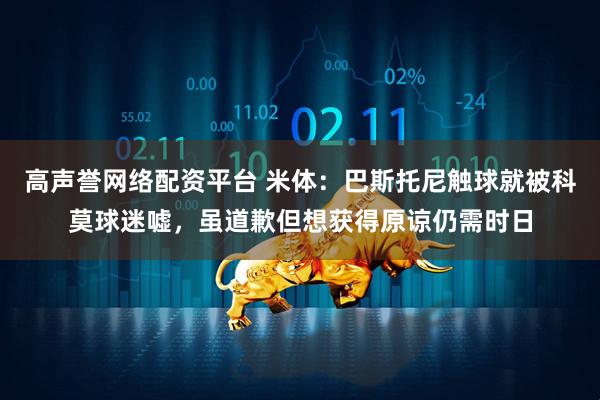 高声誉网络配资平台 米体：巴斯托尼触球就被科莫球迷嘘，虽道歉但想获得原谅仍需时日