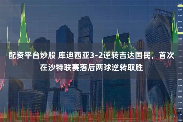 配资平台炒股 库迪西亚3-2逆转吉达国民，首次在沙特联赛落后两球逆转取胜