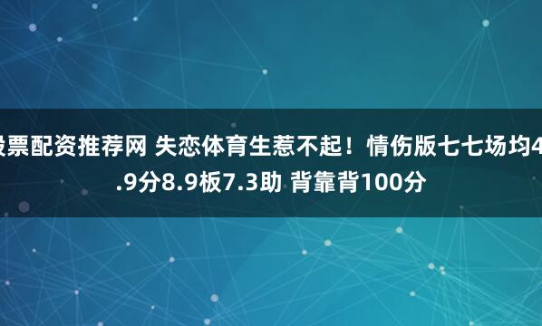 股票配资推荐网 失恋体育生惹不起！情伤版七七场均40.9分8.9板7.3助 背靠背100分