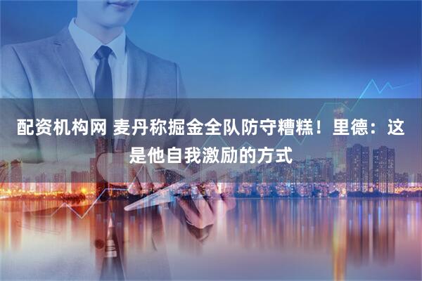 配资机构网 麦丹称掘金全队防守糟糕！里德：这是他自我激励的方式